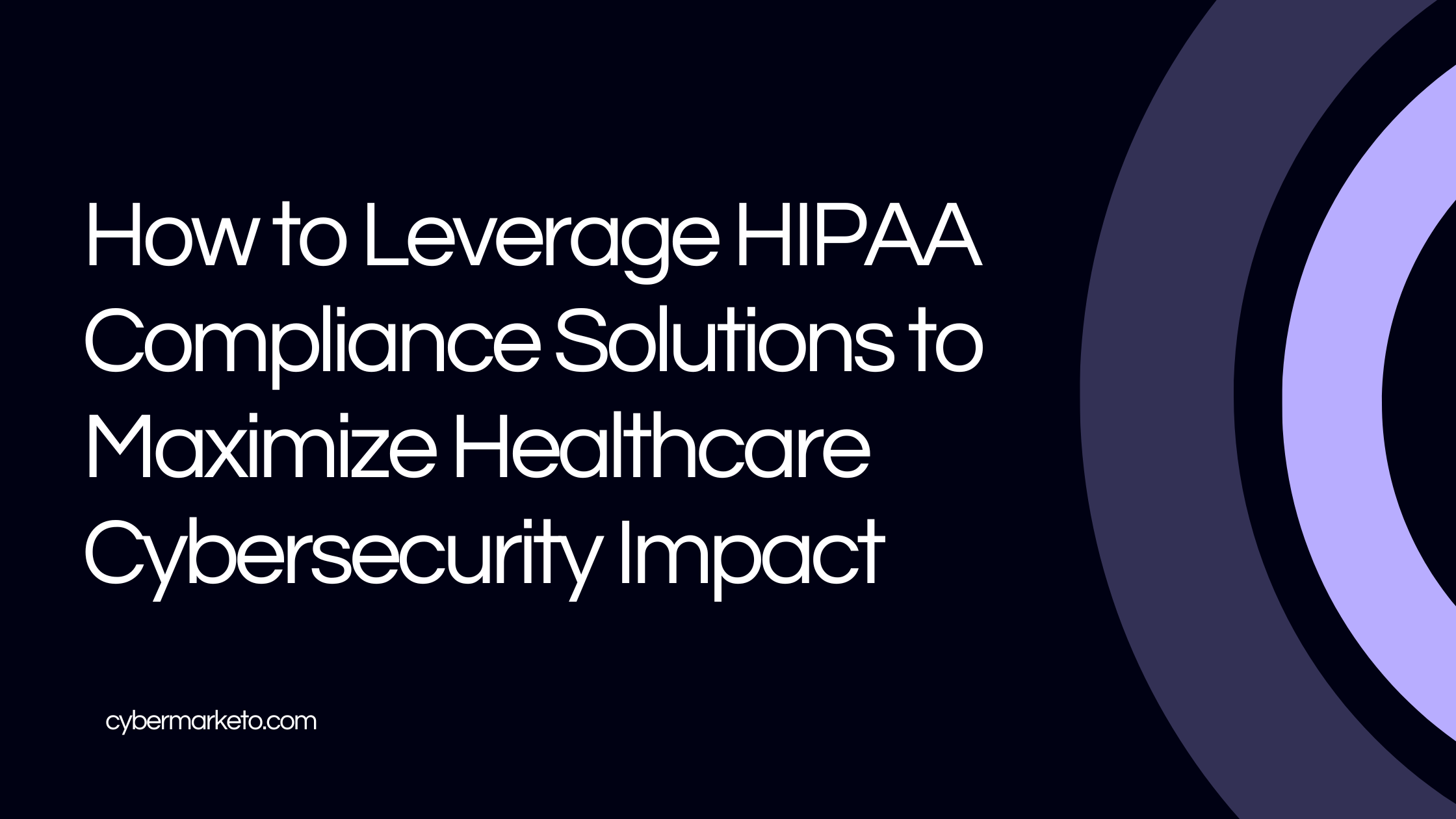 How to Leverage HIPAA Compliance Solutions to Maximize Healthcare Cybersecurity Impact